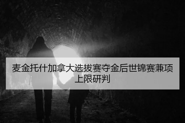 麦金托什加拿大选拔赛夺金后世锦赛兼项上限研判