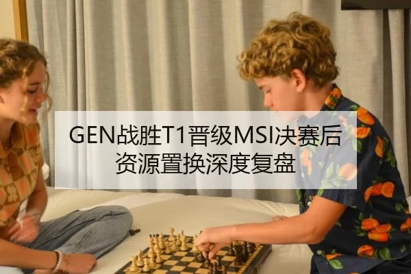 GEN战胜T1晋级MSI决赛后资源置换深度复盘