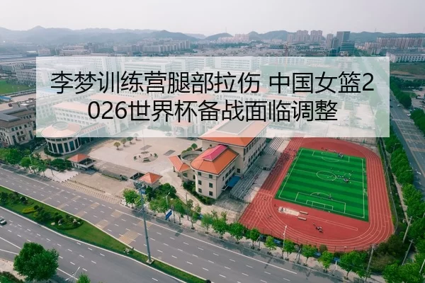 李梦训练营腿部拉伤 中国女篮2026世界杯备战面临调整